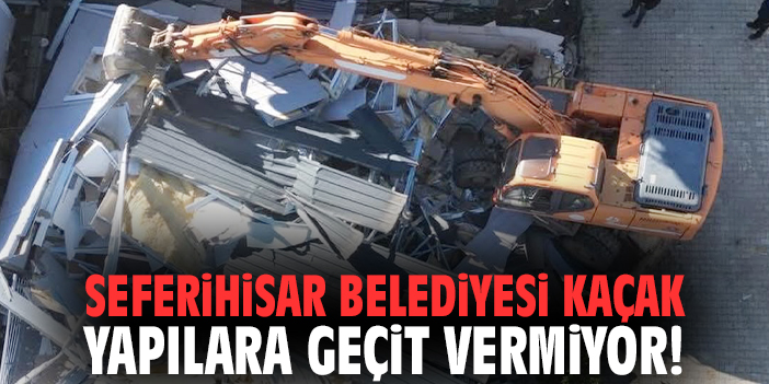 Seferihisar Belediyesi kaçak yapılara geçit vermiyor!