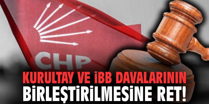 Kurultay ve İBB davalarının birleştirilmesine ret!