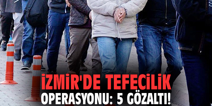 İzmir'de tefecilik operasyonu: 5 gözaltı!