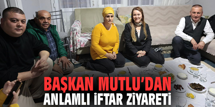 Başkan Mutlu’dan anlamlı iftar ziyareti