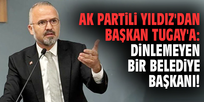 AK Partili Yıldız'dan Başkan Tugay'a: Dinlemeyen bir belediye başkanı!