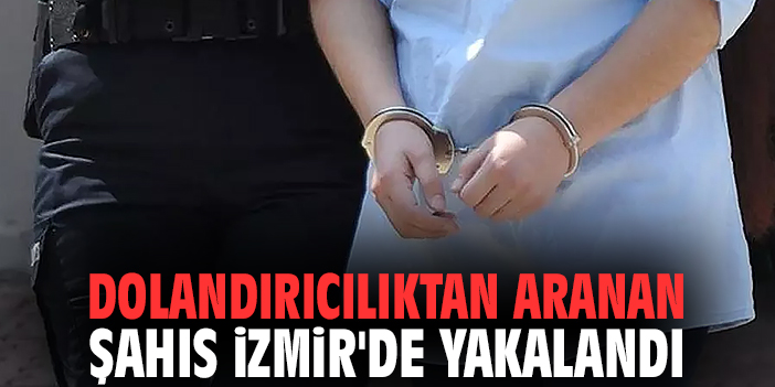 Dolandırıcılıktan aranan şahıs İzmir'de yakalandı