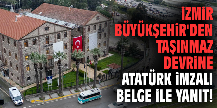 İzmir Büyükşehir'den taşınmaz devrine Atatürk imzalı belge ile yanıt!