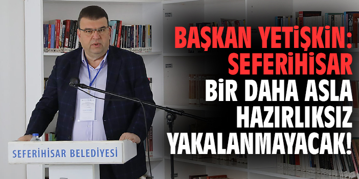 Başkan Yetişkin: Seferihisar bir daha asla hazırlıksız yakalanmayacak!