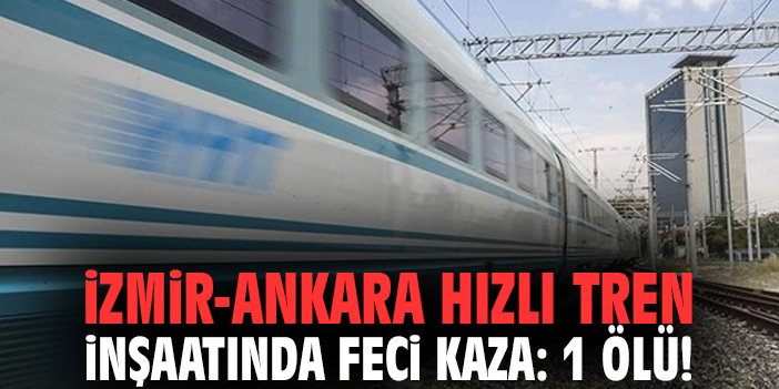 İzmir-Ankara Hızlı Tren inşaatında feci kaza: 1 ölü!