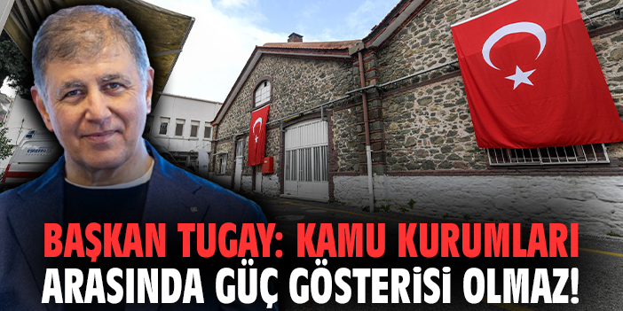 Başkan Tugay: Kamu kurumları arasında güç gösterisi olmaz!