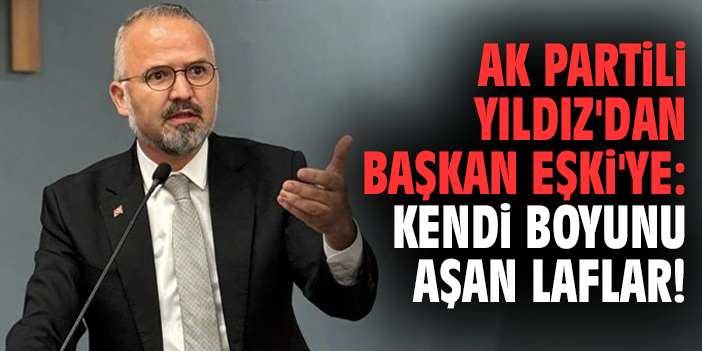 AK Partili Yıldız'dan Başkan Eşki'ye: Kendi boyunu aşan laflar!