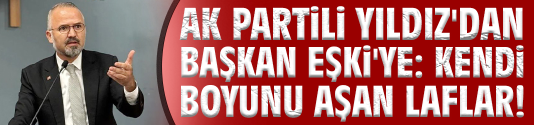 AK Partili Yıldız'dan Başkan Eşki'ye: Kendi boyunu aşan laflar!