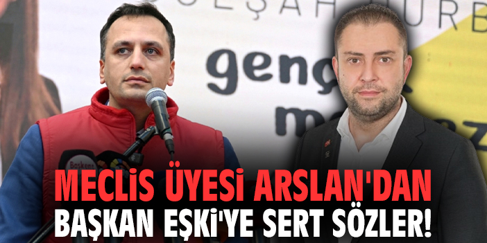 Meclis Üyesi Arslan'dan Başkan Eşki'ye sert sözler!