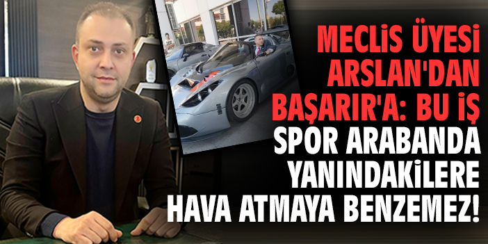 Meclis üyesi Arslan'dan Başarır'a: Bu iş spor arabanda yanındakilere hava atmaya benzemez!