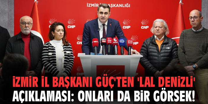 İzmir İl Başkanı Güç'ten 'Lal Denizli' açıklaması: Onları da bir görsek!