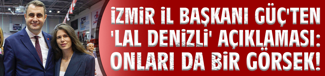 İzmir İl Başkanı Güç'ten 'Lal Denizli' açıklaması: Onları da bir görsek!