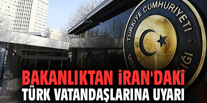Bakanlıktan İran'daki Türk vatandaşlarına uyarı