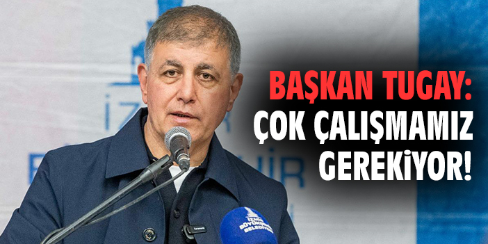 Başkan Tugay: Çok çalışmamız gerekiyor