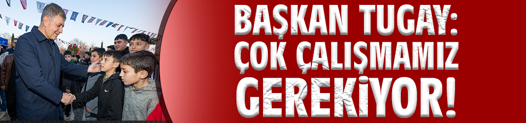 Başkan Tugay: Çok çalışmamız gerekiyor