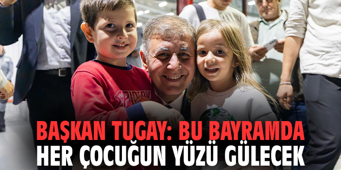 Başkan Tugay: Bu bayramda her çocuğun yüzü gülecek