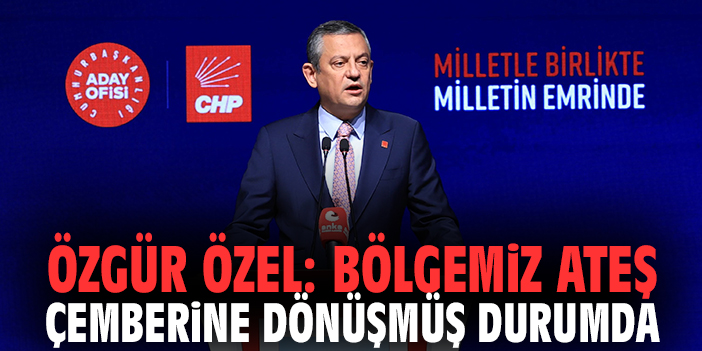Özgür Özel: Bölgemiz Ateş Çemberine Dönüşmüş Durumda