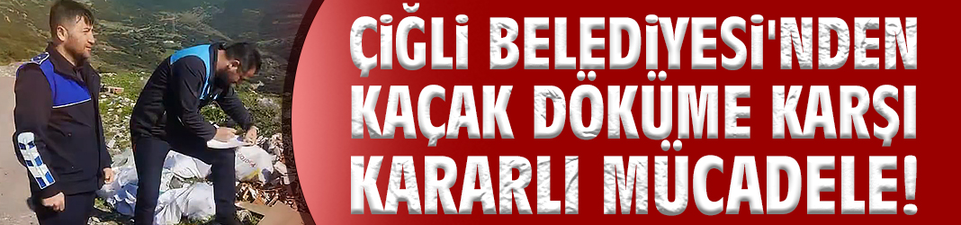 Çiğli Belediyesi'nden kaçak döküme karşı kararlı mücadele!