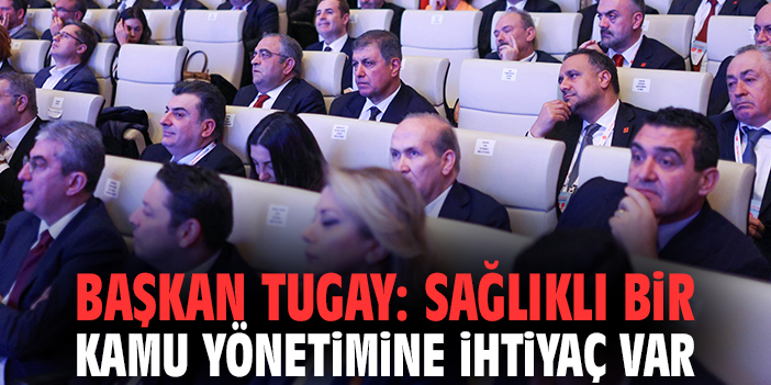 Başkan Tugay: Sağlıklı bir kamu yönetimine ihtiyaç var