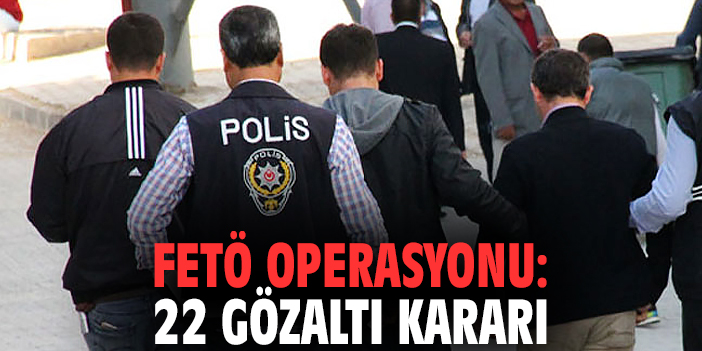 FETÖ operasyonu: 22 gözaltı kararı
