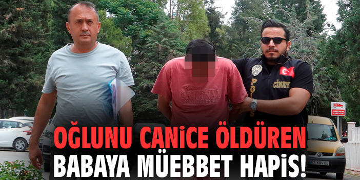 Oğlunu canice öldüren babaya müebbet hapis!
