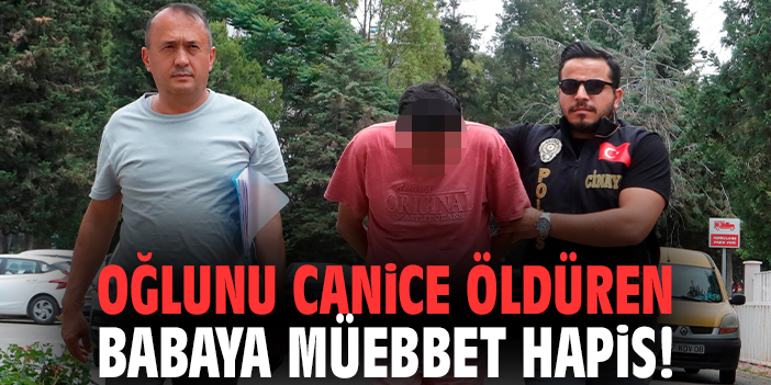 Oğlunu canice öldüren babaya müebbet hapis!