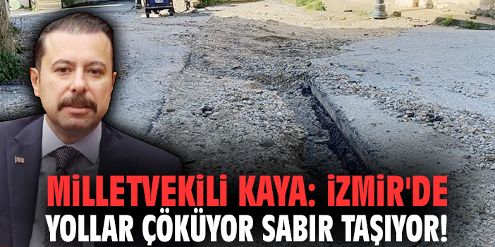 Milletvekili Kaya: İzmir'de yollar çöküyor sabır taşıyor!
