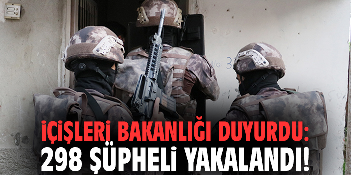 İçişleri Bakanlığı duyurdu: 298 şüpheli yakalandı!