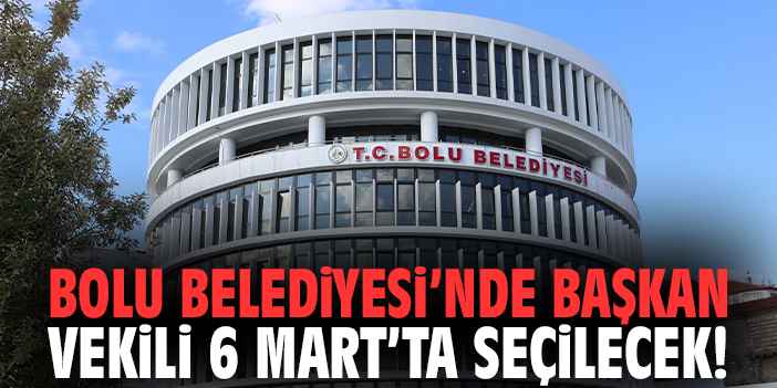 Bolu Belediyesi’nde Başkan Vekili 6 Mart’ta Seçilecek