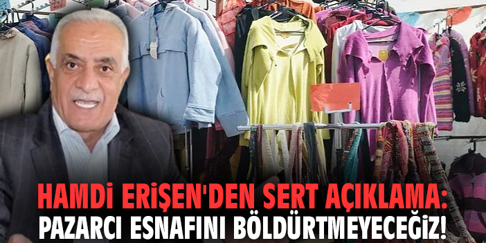 Hamdi Erişen'den sert açıklama: Pazarcı esnafını böldürtmeyeceğiz!