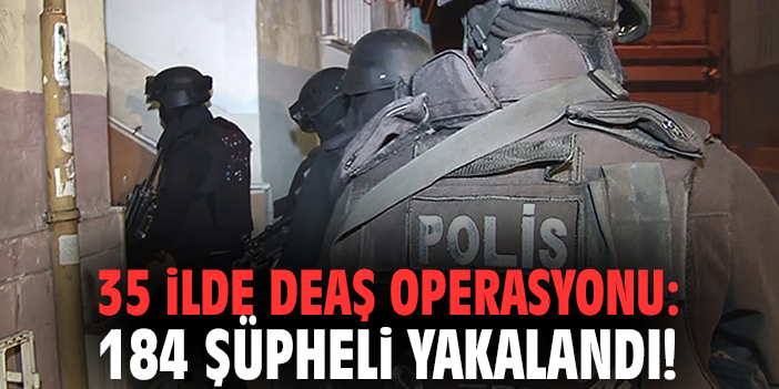 35 ilde DEAŞ operasyonu: 184 şüpheli yakalandı!
