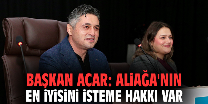 Başkan Acar: Aliağa'nın en iyisini isteme hakkı var