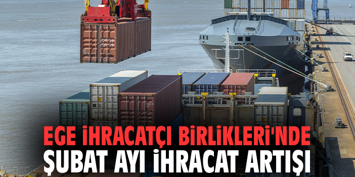 Ege İhracatçı Birlikleri'nde Şubat ayı ihracat artışı