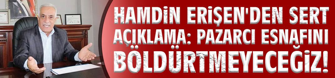Hamdin Erişen'den sert açıklama: Pazarcı esnafını böldürtmeyeceğiz!