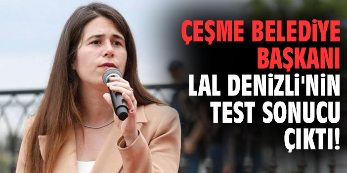Çeşme Belediye Başkanı Lal Denizli'nin test sonucu çıktı!