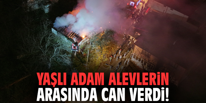 Yaşlı adam alevlerin arasında can verdi!