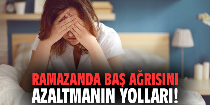 Ramazanda baş ağrısını azaltmanın yolları!
