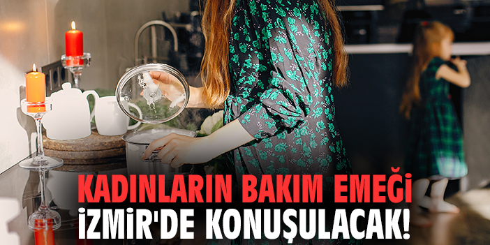 Kadınların bakım emeği İzmir'de konuşulacak!