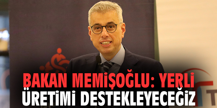 Bakan Memişoğlu: Yerli üretimi destekleyeceğiz