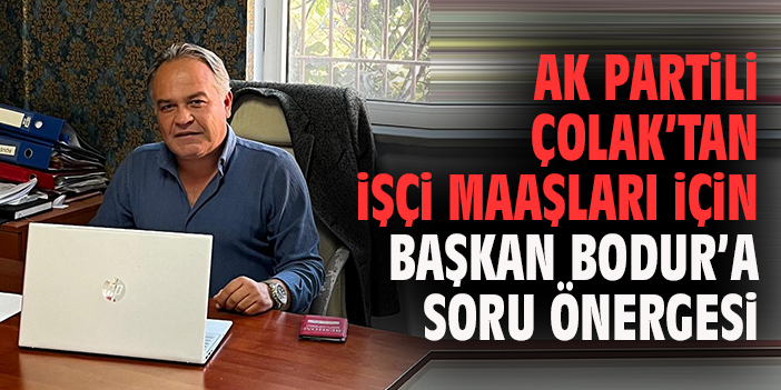 AK Partili Çolak’tan Başkan Bodur’a İşçi Maaşları İçin Soru Önergesi