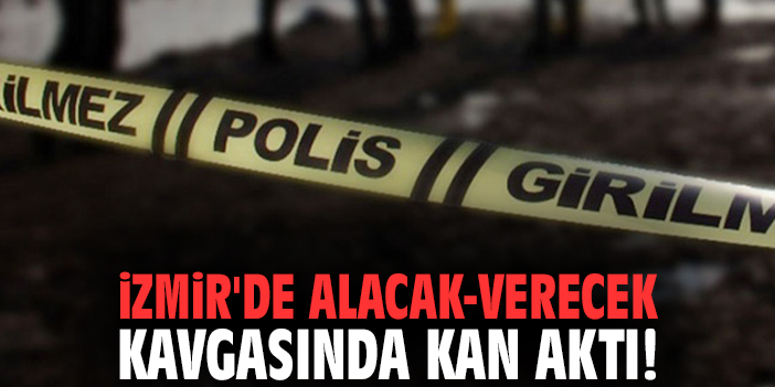 İzmir'de alacak-verecek kavgasında kan aktı!