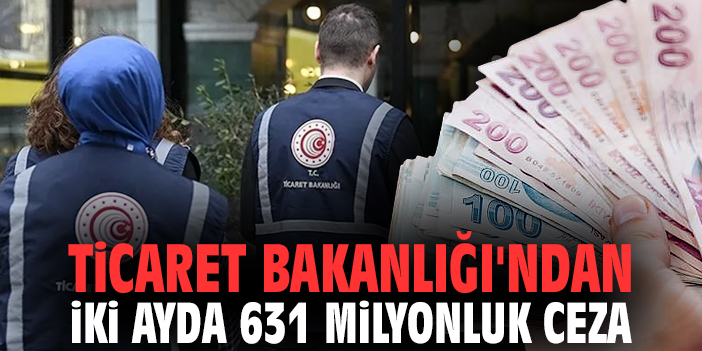 Ticaret Bakanlığı'ndan iki ayda 631 milyonluk ceza