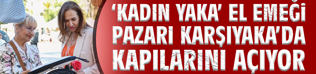 'Kadın Yaka' El Emeği Pazarı Karşıyaka’da Kapılarını Açıyor