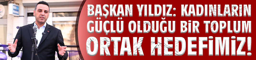 Başkan Yıldız: Kadınların güçlü olduğu bir toplum ortak hedefimiz