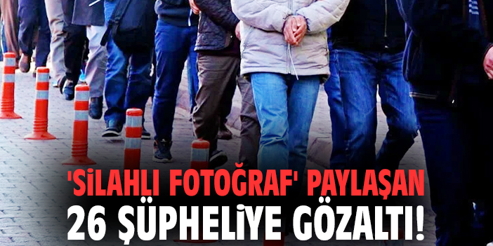 'Silahlı fotoğraf' paylaşan 26 şüpheliye gözaltı!