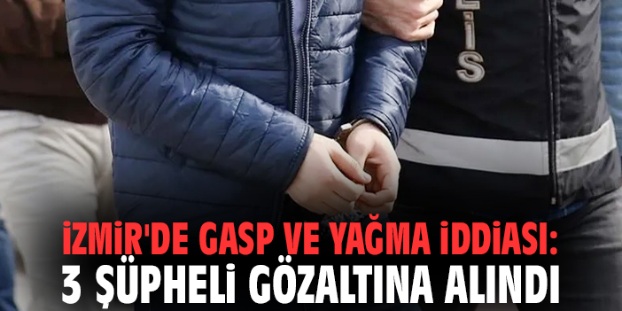 İzmir'de gasp ve yağma iddiası: 3 şüpheli gözaltına alındı