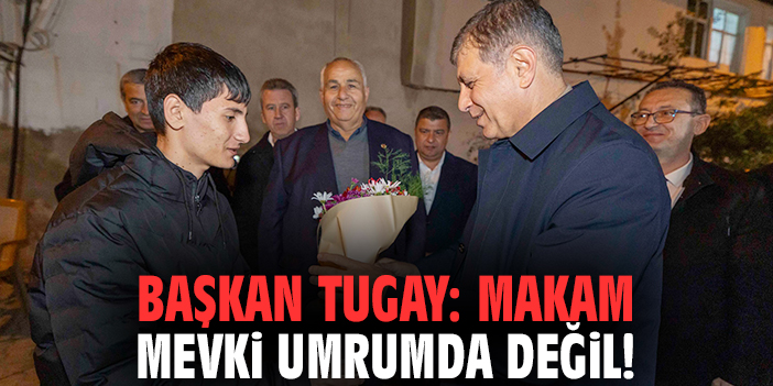 Başkan Tugay: Makam mevki umrumda değil!