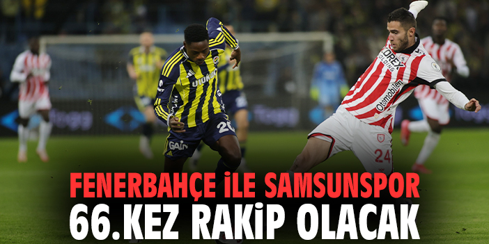 Fenerbahçe ile Samsunspor 66.kez rakip olacak