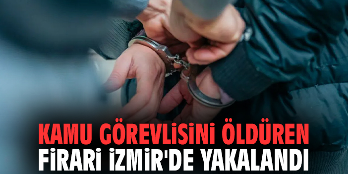 Kamu görevlisini öldüren firari İzmir'de yakalandı