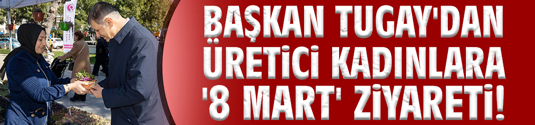 Başkan Tugay'dan üretici kadınlara '8 Mart' ziyareti!